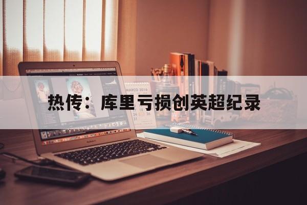 热传：库里亏损创英超纪录(曼联输球率创英超第二高纪录)